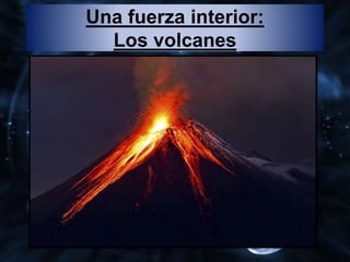 Una fuerza interior:
Los volcanes
 