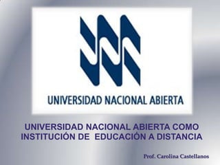 UNIVERSIDAD NACIONAL ABIERTA COMO
INSTITUCIÓN DE EDUCACIÓN A DISTANCIA

                        Prof. Carolina Castellanos
 