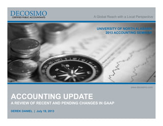 A Global Reach with a Local Perspective
www.decosimo.com
UNIVERSITY OF NORTH ALABAMA
2013 ACCOUNTING SEMINAR
ACCOUNTING UPDATE
A REVIEW OF RECENT AND PENDING CHANGES IN GAAP
DEREK DANIEL | July 19, 2013
 