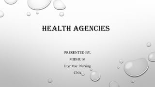 HEALTH AGENCIES
PRESENTED BY,
MIDHU M
II yr Msc. Nursing
CNA
 