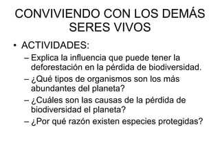 CONVIVIENDO CON LOS DEMÁS SERES VIVOS ACTIVIDADES: Explica la influencia que puede tener la deforestación en la pérdida de biodiversidad.  ¿Qué tipos de organismos son los más abundantes del planeta? ¿Cuáles son las causas de la pérdida de biodiversidad el planeta? ¿Por qué razón existen especies protegidas? 