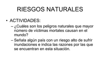 RIESGOS NATURALES ACTIVIDADES: ¿Cuáles son los peligros naturales que mayor número de víctimas mortales causan en el mundo? Señala algún país con un riesgo alto de sufrir inundaciones e indica las razones por las que se encuentran en esta situación. 