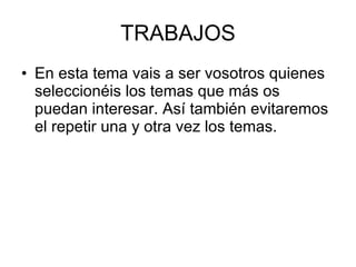 TRABAJOS En esta tema vais a ser vosotros quienes seleccionéis los temas que más os puedan interesar. Así también evitaremos el repetir una y otra vez los temas.  