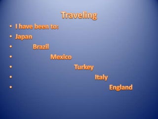 TravelingI have been to:Japan Brazil Mexico Turkey Italy England