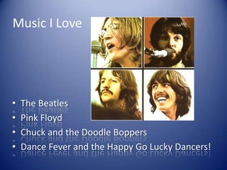 Music I LoveThe BeatlesPink FloydChuck and the Doodle BoppersDance Fever and the Happy Go Lucky Dancers!
