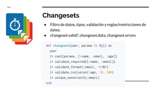 Changesets
● Filtro de datos, tipos, validación y reglas/restricciones de
datos.
● changeset.valid?, changeset.data, changeset.errors
 