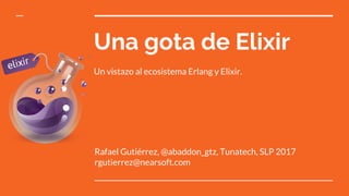Una gota de Elixir
Rafael Gutiérrez, @abaddon_gtz, Tunatech, SLP 2017
rgutierrez@nearsoft.com
Un vistazo al ecosistema Erlang y Elixir.
 