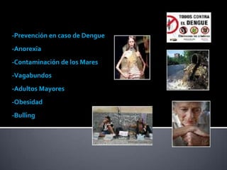-Prevención en caso de Dengue
-Anorexia
-Contaminación de los Mares
-Vagabundos
-Adultos Mayores
-Obesidad
-Bulling
 