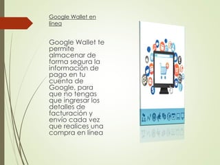 Google Wallet en
línea
Google Wallet te
permite
almacenar de
forma segura la
información de
pago en tu
cuenta de
Google, para
que no tengas
que ingresar los
detalles de
facturación y
envío cada vez
que realices una
compra en línea
 