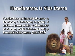 Heredaremos la Vida EternaY cualquiera que haya dejado casas, o hermanos, o hermanas, o padre, o madre, o mujer, o hijos, o tierras, por mi nombre, recibirá cien veces más, y heredará la vida eterna. (Mat 19:29)