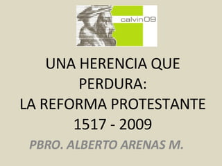 UNA HERENCIA QUE PERDURA: LA REFORMA PROTESTANTE 1517 - 2009 PBRO. ALBERTO ARENAS M. 