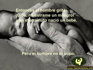 Entonces el hombre gritó:
¡Dios, muéstrame un milagro!
y en ese minuto nació un bebé.
Pero el hombre no lo supo.
 