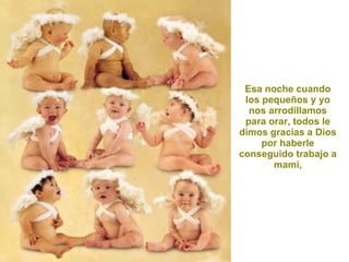 Esa noche cuando los pequeños y yo nos arrodillamos para orar, todos le dimos gracias a Dios por haberle conseguido trabajo a mami, 