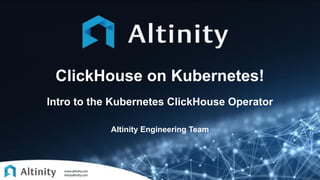 ClickHouse on Kubernetes!
Intro to the Kubernetes ClickHouse Operator
Altinity Engineering Team
 