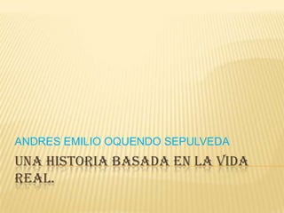 ANDRES EMILIO OQUENDO SEPULVEDA

UNA HISTORIA BASADA EN LA VIDA
REAL.

 