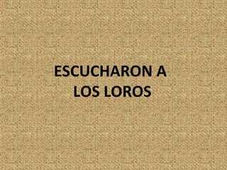 ESCUCHARON A
  LOS LOROS
 