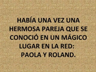 HABÍA UNA VEZ UNA
HERMOSA PAREJA QUE SE
CONOCIÓ EN UN MÁGICO
  LUGAR EN LA RED:
   PAOLA Y ROLAND.
 