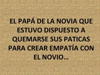 EL PAPÁ DE LA NOVIA QUE
  ESTUVO DISPUESTO A
 QUEMARSE SUS PATICAS
PARA CREAR EMPATÍA CON
       EL NOVIO…
 