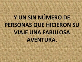 Y UN SIN NÚMERO DE
PERSONAS QUE HICIERON SU
   VIAJE UNA FABULOSA
        AVENTURA.
 