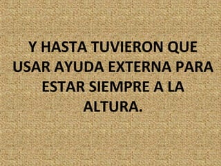 Y HASTA TUVIERON QUE
USAR AYUDA EXTERNA PARA
    ESTAR SIEMPRE A LA
         ALTURA.
 