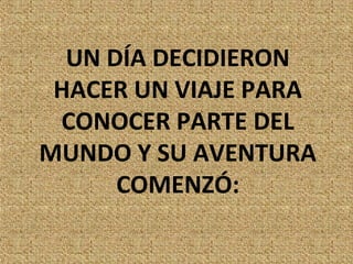 UN DÍA DECIDIERON
 HACER UN VIAJE PARA
 CONOCER PARTE DEL
MUNDO Y SU AVENTURA
      COMENZÓ:
 