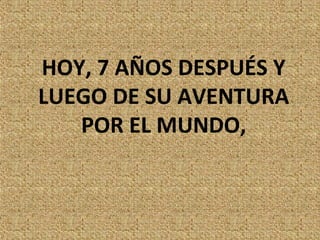 HOY, 7 AÑOS DESPUÉS Y
LUEGO DE SU AVENTURA
   POR EL MUNDO,
 