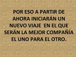 POR ESO A PARTIR DE
   AHORA INICIARÁN UN
  NUEVO VIAJE EN EL QUE
SERÁN LA MEJOR COMPAÑÍA
   EL UNO PARA EL OTRO.
 