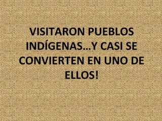 VISITARON PUEBLOS
 INDÍGENAS…Y CASI SE
CONVIERTEN EN UNO DE
        ELLOS!
 