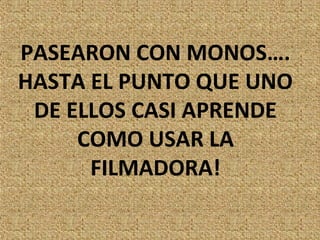 PASEARON CON MONOS….
HASTA EL PUNTO QUE UNO
 DE ELLOS CASI APRENDE
     COMO USAR LA
      FILMADORA!
 
