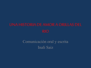 UNA HISTORIADE AMORA ORILLASDEL
RIO
Comunicación oral y escrita
Inali Saiz
 