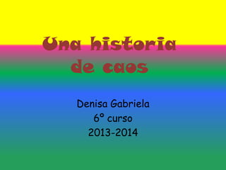 Una historia
de caos
Denisa Gabriela
6º curso
2013-2014

 