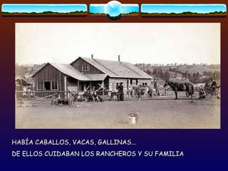 HABÍA CABALLOS, VACAS, GALLINAS... DE ELLOS CUIDABAN LOS RANCHEROS Y SU FAMILIA 