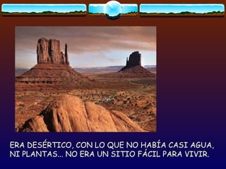 ERA DESÉRTICO, CON LO QUE NO HABÍA CASI AGUA, NI PLANTAS... NO ERA UN SITIO FÁCIL PARA VIVIR. 