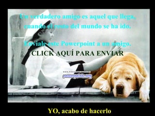 Un verdadero amigo es aquel que llega, cuando el resto del mundo se ha ido.  Enviale este Powerpoint a un amigo. CLICK AQUÍ PARA ENVIAR YO, acabo de hacerlo  