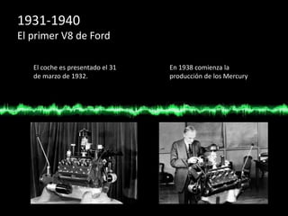 1931-1940
El primer V8 de Ford
El coche es presentado el 31
de marzo de 1932.
En 1938 comienza la
producción de los Mercury
 