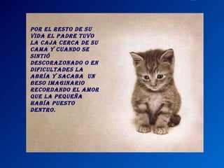 Por el resto de su vida el padre tuvo la caja cerca de su cama y cuando se sintió descorazonado o en dificultades la abría y sacaba un beso imaginario recordando el amor que la pequeña había puesto dentro.