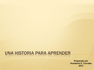 UNA HISTORIA PARA APRENDER
Preparado por
Humberto E. Corrales
2013
 