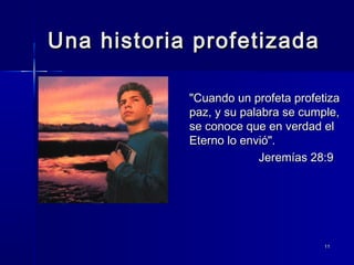 Una historia profetizada
"Cuando un profeta profetiza
paz, y su palabra se cumple,
se conoce que en verdad el
Eterno lo envió".
Jeremías 28:9

11

 