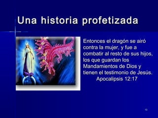 Una historia profetizada
Entonces el dragón se airó
contra la mujer, y fue a
combatir al resto de sus hijos,
los que guardan los
Mandamientos de Dios y
tienen el testimonio de Jesús.
Apocalipsis 12:17

13

 