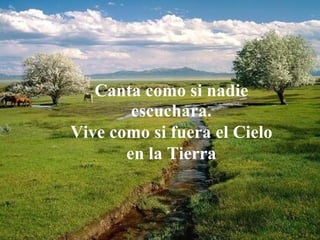 Canta como si nadie
        escuchara.
Vive como si fuera el Cielo
       en la Tierra

No puedes arreglar
 