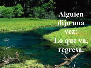 Alguien
dijo una
vez:
Lo que va,
regresa.
 