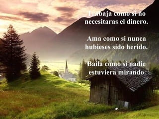 Trabaja como si no
necesitaras el dinero.
Ama como si nunca
hubieses sido herido.
Baila como si nadie
estuviera mirando
.
 