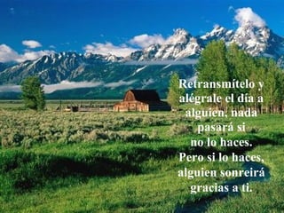 Retransmítelo y
alégrale el día a
alguien, nada
pasará si
no lo haces.
Pero si lo haces,
alguien sonreirá
gracias a ti.
 