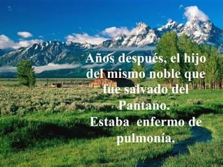Que siempre nos consuela
Nos guía
Años después, el hijo
del mismo noble que
fue salvado del
Pantano.
Estaba enfermo de
pulmonía.
 