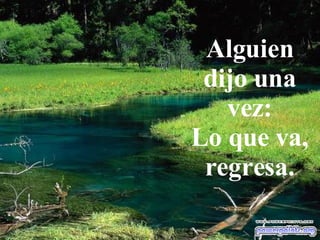 Alguien dijo una vez: Lo que va, regresa. 