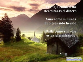 Trabaja como si no necesitaras el dinero. Ama como si nunca hubieses sido herido. Baila como si nadie estuviera mirando . 