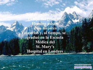 Y el granjero aceptó.  El hijo del granjero Fleming asistió a las mejores escuelas y, al tiempo, se graduó en la Escuela Médica del St. Mary's Hospital en Londres 