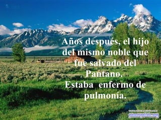 Que siempre nos consuela Nos guía Años después, el hijo del mismo noble que fue salvado del Pantano.  Estaba  enfermo de pulmonía. 