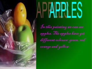 In this painting we can see
apples. The apples have got
different colours: green, red
orange and yellow.

 
