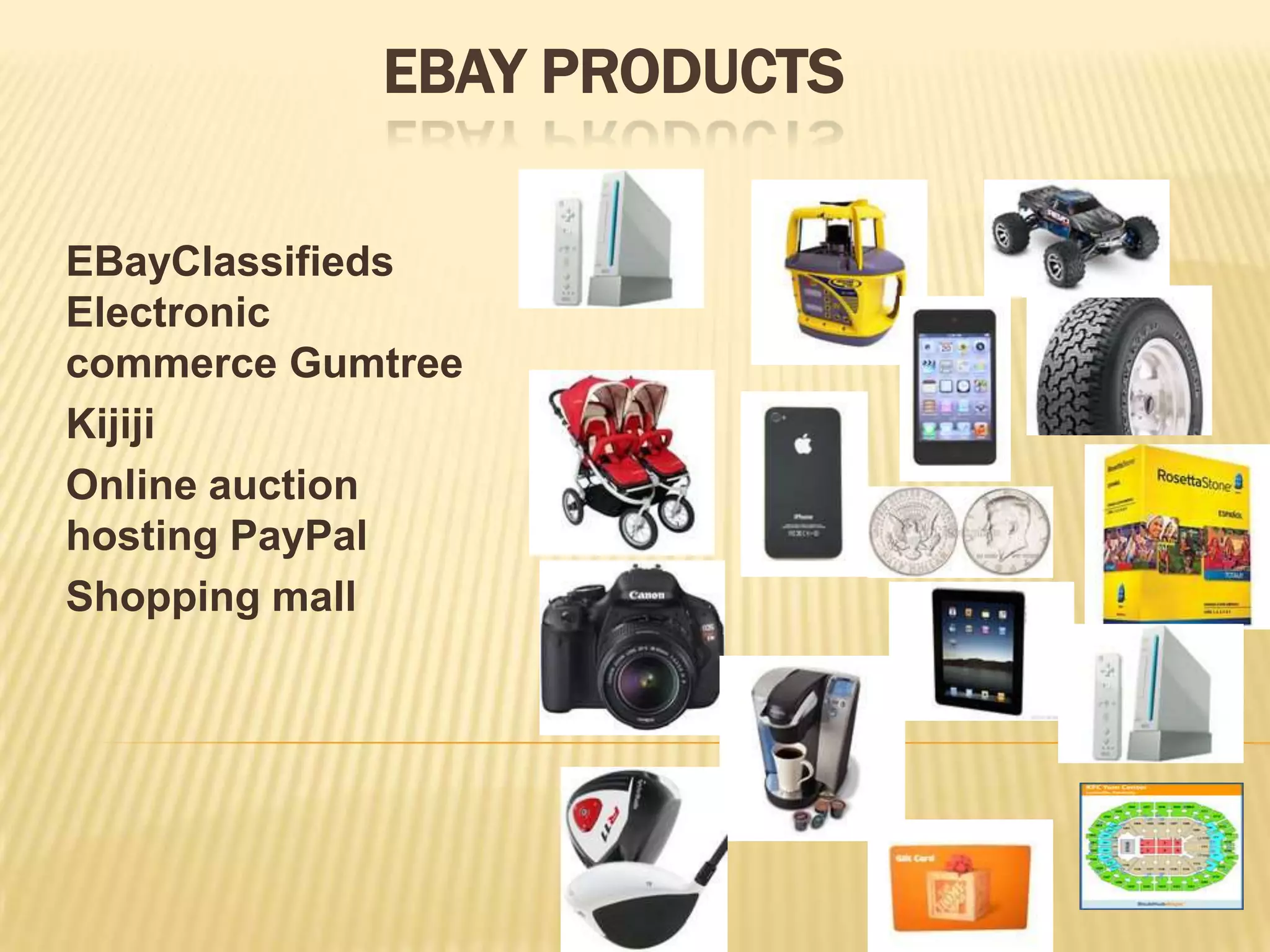 EBAY PRODUCTS

EBayClassifieds
Electronic
commerce Gumtree
Kijiji
Online auction
hosting PayPal
Shopping mall
 
